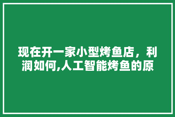 现在开一家小型烤鱼店，利润如何,人工智能烤鱼的原理