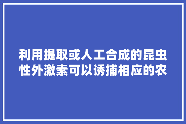 利用提取或人工合成的昆虫性外激素可以诱捕相应的农业害虫．______．（判断对错,人工智能攻击人类事件 AI简讯