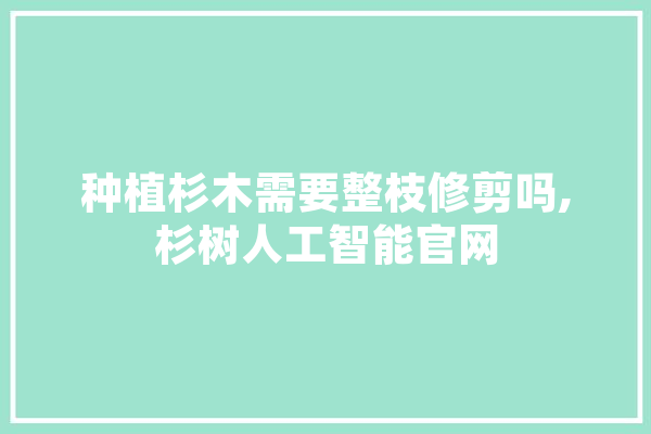 种植杉木需要整枝修剪吗,杉树人工智能官网
