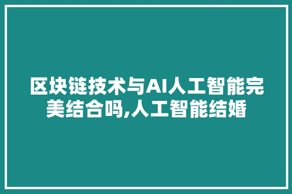 区块链技术与AI人工智能完美结合吗,人工智能结婚 计算机