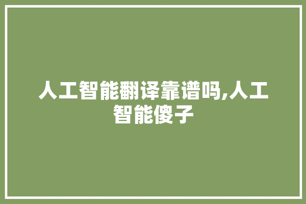 人工智能翻译靠谱吗,人工智能傻子 文字写作