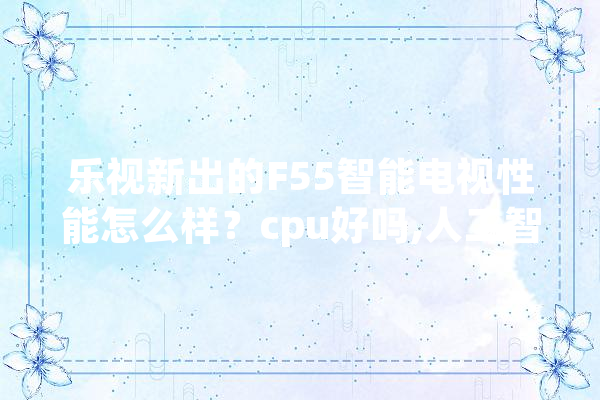 乐视新出的F55智能电视性能怎么样？cpu好吗,人工智能四核是指什么