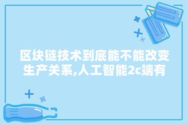 区块链技术到底能不能改变生产关系,人工智能2c端有什么 智能写作