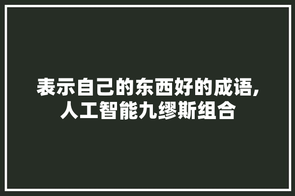 表示自己的东西好的成语,人工智能九缪斯组合