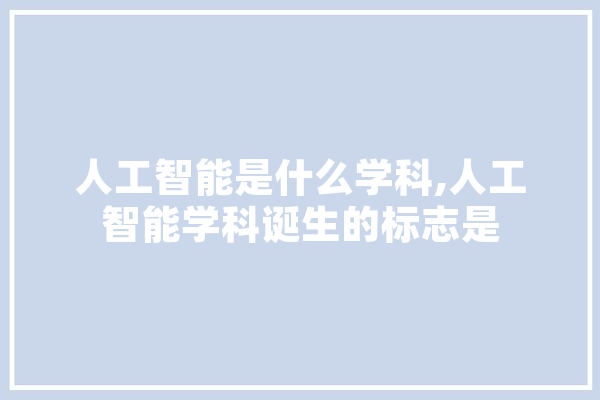 人工智能是什么学科,人工智能学科诞生的标志是 AI简讯