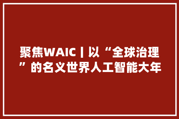 聚焦WAIC丨以“全球治理”的名义世界人工智能大年夜会走向家当改造_人工智能_模子 云服务