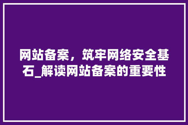 网站备案，筑牢网络安全基石_解读网站备案的重要性和流程