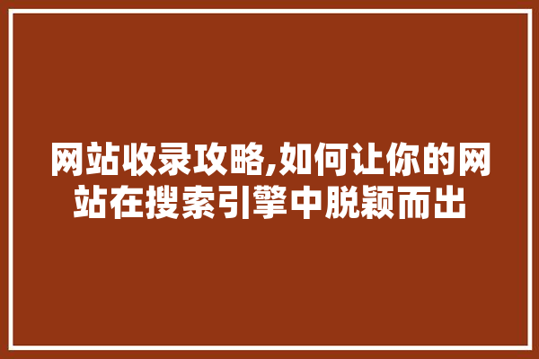网站收录攻略,如何让你的网站在搜索引擎中脱颖而出 智能助手
