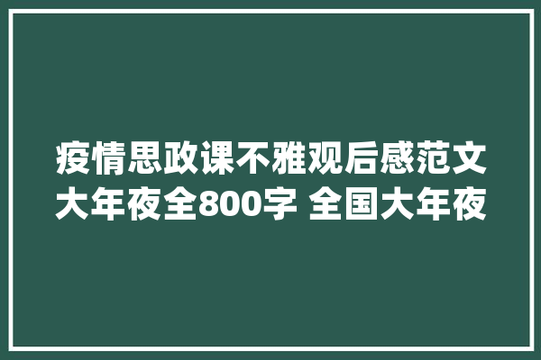 疫情思政课不雅观后感范文大年夜全800字 全国大年夜学生同上一堂疫情防控思政课不雅观后感大年夜全_疫情_防控 科技快讯