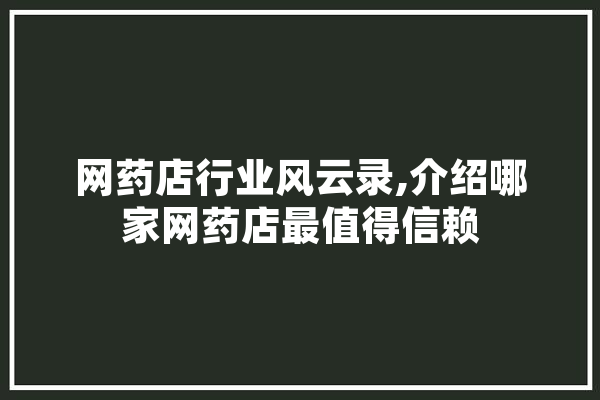 网药店行业风云录,介绍哪家网药店最值得信赖