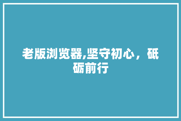 老版浏览器,坚守初心，砥砺前行