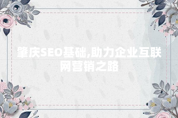 肇庆SEO基础,助力企业互联网营销之路 文字写作