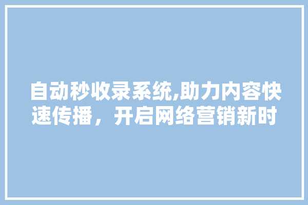 自动秒收录系统,助力内容快速传播，开启网络营销新时代