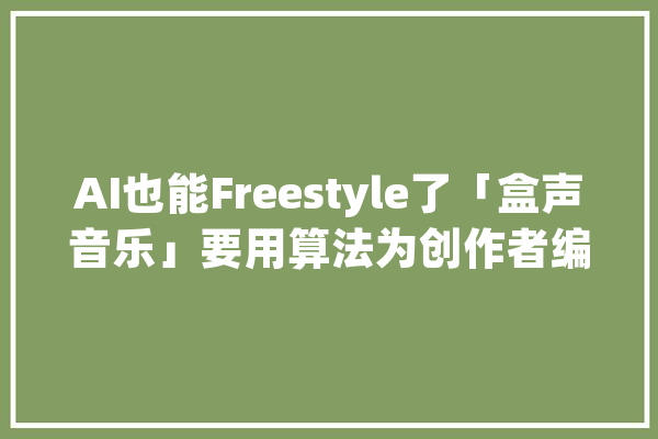 AI也能Freestyle了「盒声音乐」要用算法为创作者编曲_声音_编曲 科技快讯