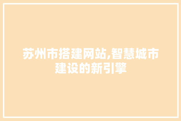 苏州市搭建网站,智慧城市建设的新引擎 文字写作