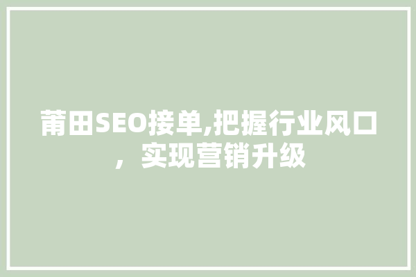 莆田SEO接单,把握行业风口，实现营销升级 智能问答