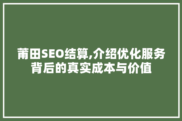 莆田SEO结算,介绍优化服务背后的真实成本与价值