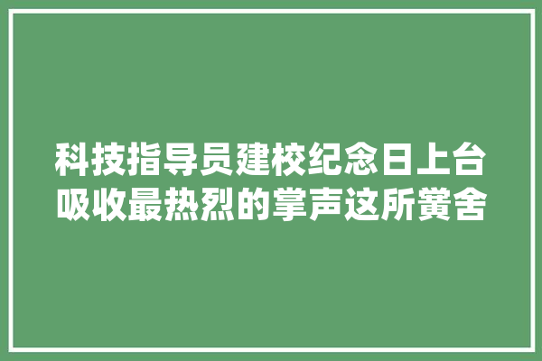 科技指导员建校纪念日上台吸收最热烈的掌声这所黉舍将科学教诲特色推陈出新_卢湾_科学 云服务