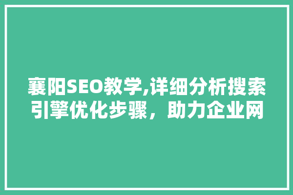襄阳SEO教学,详细分析搜索引擎优化步骤，助力企业网络营销