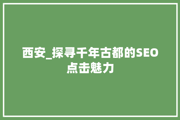 西安_探寻千年古都的SEO点击魅力 AI快讯