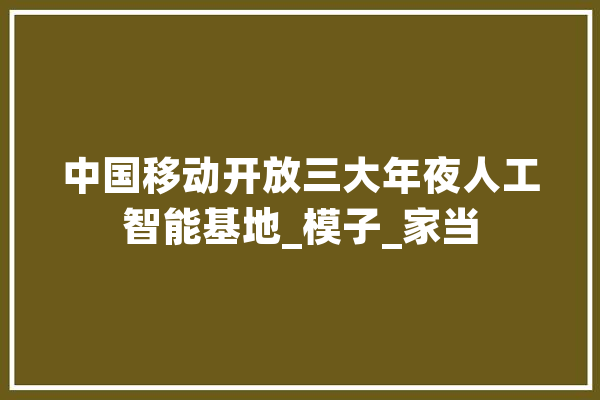 中国移动开放三大年夜人工智能基地_模子_家当 智能问答
