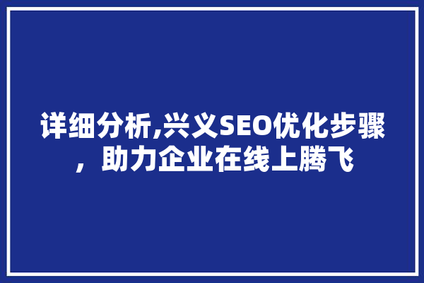 详细分析,兴义SEO优化步骤，助力企业在线上腾飞
