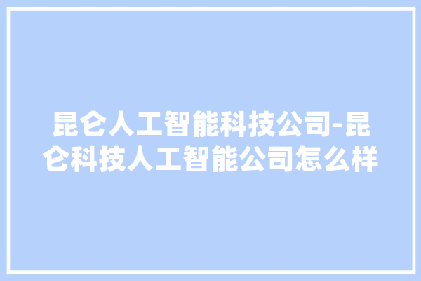 昆仑人工智能科技公司-昆仑科技人工智能公司怎么样_人工智能_喷鼻港 智能写作