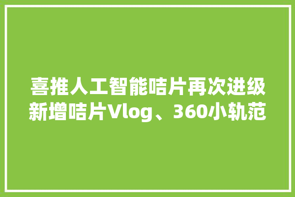 喜推人工智能咭片再次进级新增咭片Vlog、360小轨范功能_法式_咭片 AI简讯