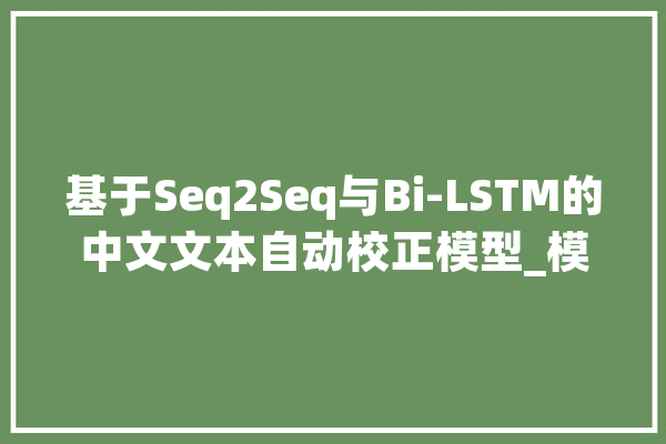 基于Seq2Seq与Bi-LSTM的中文文本自动校正模型_模子_中文 绘影字幕