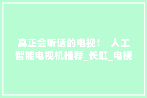 真正会听话的电视！  人工智能电视机推荐_长虹_电视 科技快讯
