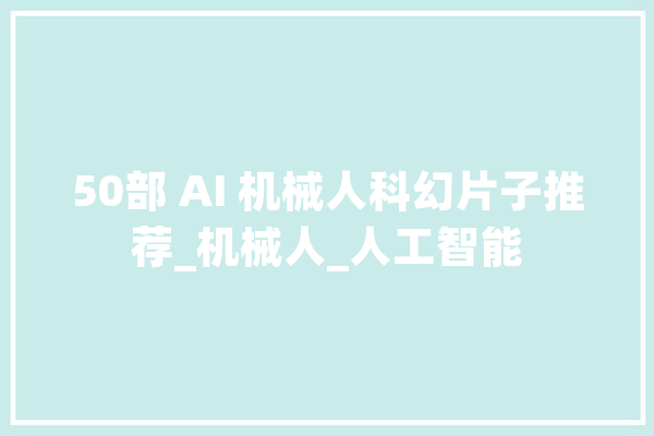 50部 AI 机械人科幻片子推荐_机械人_人工智能