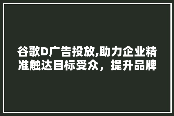 谷歌D广告投放,助力企业精准触达目标受众，提升品牌影响力