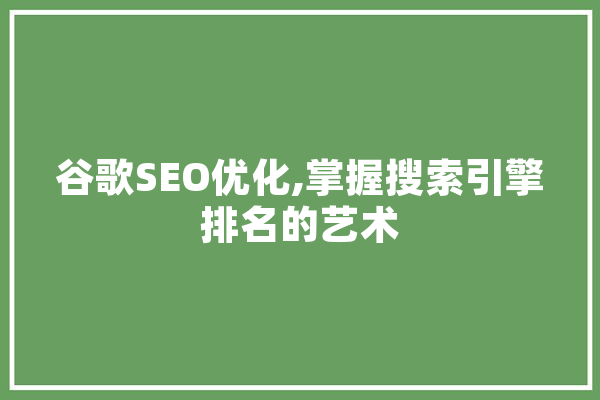 谷歌SEO优化,掌握搜索引擎排名的艺术 智能问答