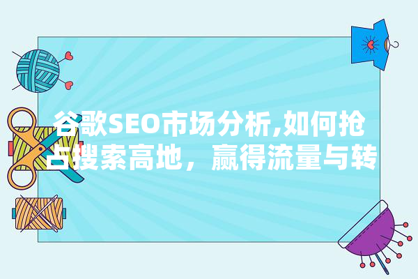 谷歌SEO市场分析,如何抢占搜索高地，赢得流量与转化 AI简讯