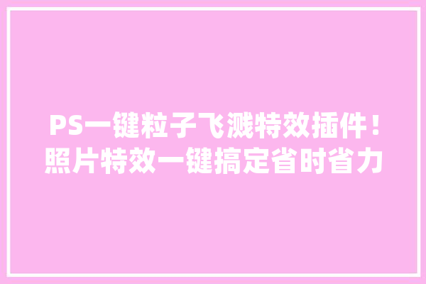 PS一键粒子飞溅特效插件！照片特效一键搞定省时省力_滤镜_插件 绘影字幕