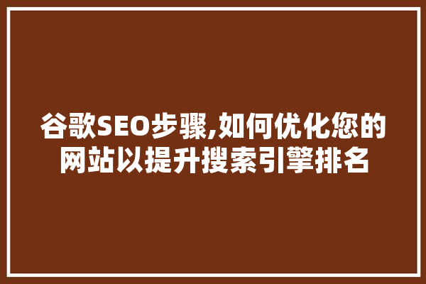 谷歌SEO步骤,如何优化您的网站以提升搜索引擎排名 智能问答