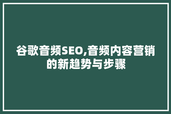 谷歌音频SEO,音频内容营销的新趋势与步骤 科技快讯