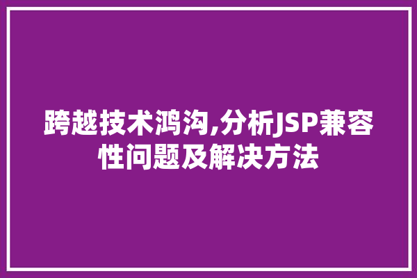 跨越技术鸿沟,分析JSP兼容性问题及解决方法