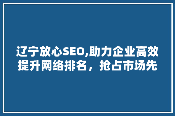 辽宁放心SEO,助力企业高效提升网络排名，抢占市场先机 AI快讯