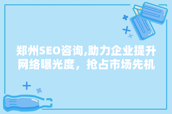 郑州SEO咨询,助力企业提升网络曝光度，抢占市场先机 智能问答