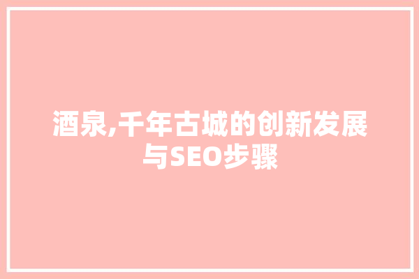 酒泉,千年古城的创新发展与SEO步骤