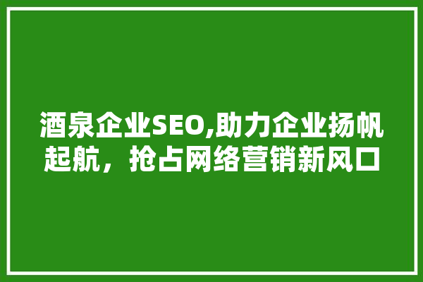 酒泉企业SEO,助力企业扬帆起航，抢占网络营销新风口