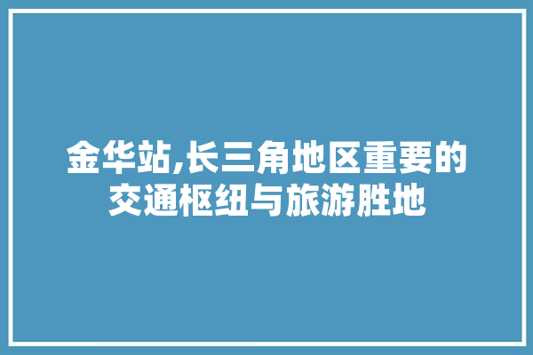 金华站,长三角地区重要的交通枢纽与旅游胜地