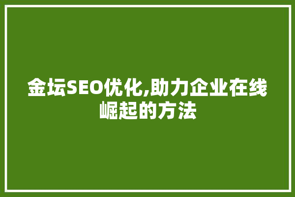 金坛SEO优化,助力企业在线崛起的方法 智能问答
