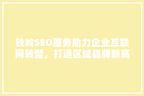 铁岭SEO服务助力企业互联网转型，打造区域品牌新高度