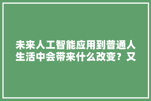 未来人工智能应用到普通人生活中会带来什么改变？又如何确保其安全,人工智能大门 云服务