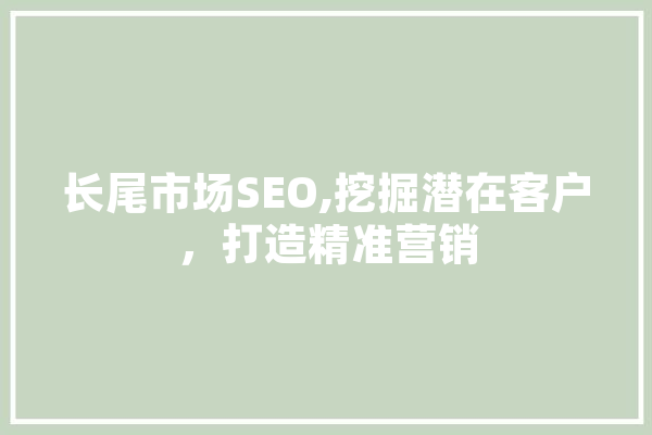 长尾市场SEO,挖掘潜在客户，打造精准营销 文字写作