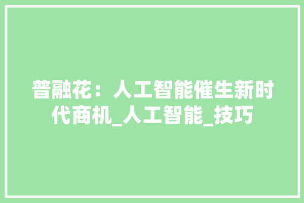 普融花：人工智能催生新时代商机_人工智能_技巧 计算机