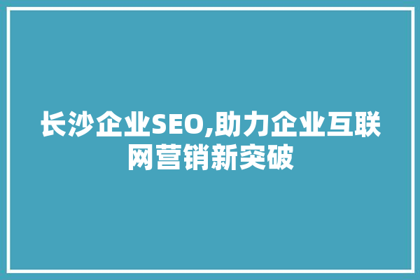 长沙企业SEO,助力企业互联网营销新突破 智能助手