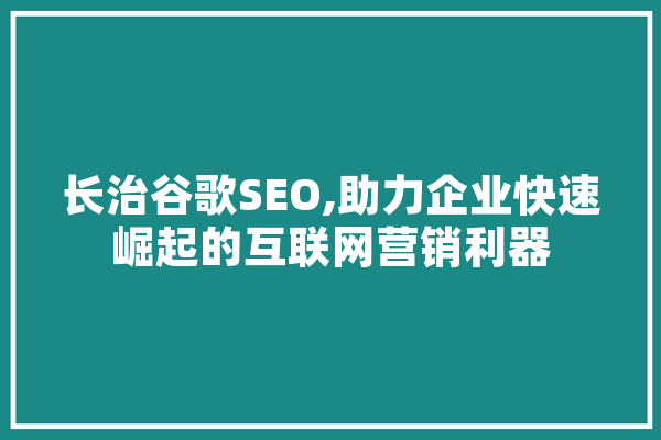 长治谷歌SEO,助力企业快速崛起的互联网营销利器 文字写作